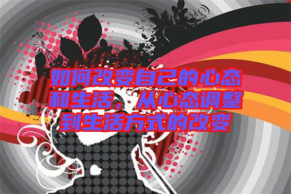 如何改變自己的心態(tài)和生活，從心態(tài)調(diào)整到生活方式的改變