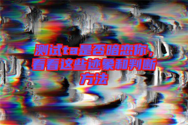 測試ta是否暗戀你，看看這些跡象和判斷方法