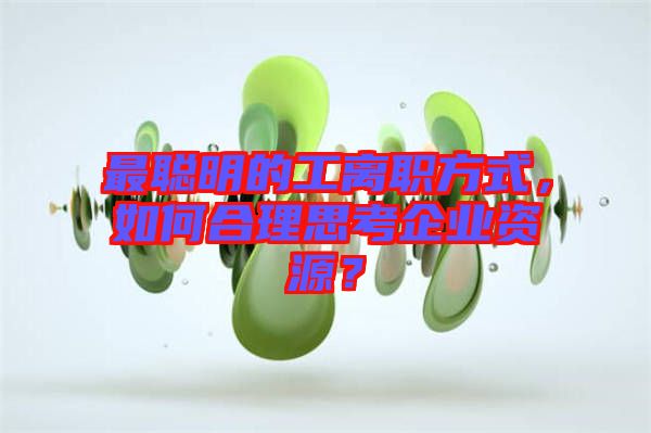 最聰明的工離職方式，如何合理思考企業(yè)資源？