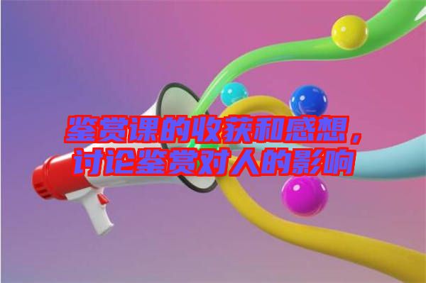 鑒賞課的收獲和感想，討論鑒賞對人的影響
