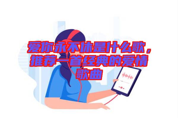 愛(ài)你永不休是什么歌，推薦一首經(jīng)典的愛(ài)情歌曲