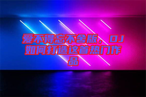 愛不得忘不舍版，DJ如何打造這首熱門作品