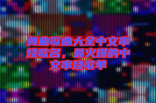 舞曲歌曲大全中文串燒歌名，最火爆的中文串燒歌單