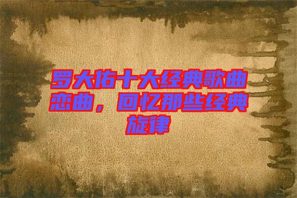 羅大佑十大經(jīng)典歌曲戀曲，回憶那些經(jīng)典旋律