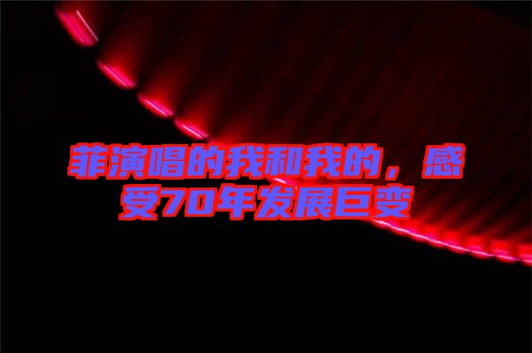 菲演唱的我和我的，感受70年發(fā)展巨變
