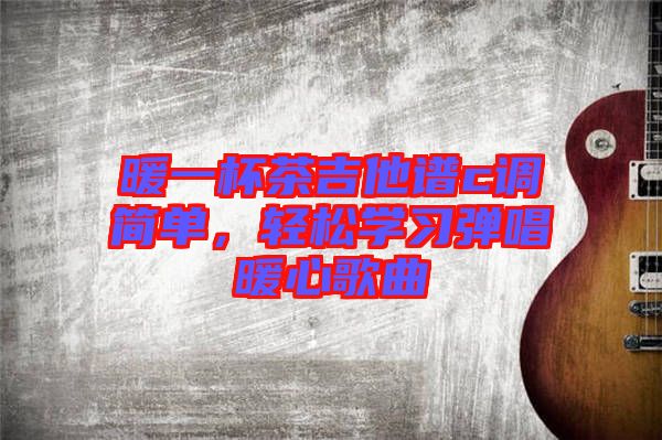 暖一杯茶吉他譜c調(diào)簡(jiǎn)單，輕松學(xué)習(xí)彈唱暖心歌曲