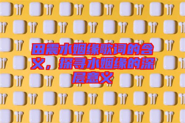 田震水姻緣歌詞的含義，探尋水姻緣的深層意義