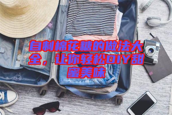 自制棉花糖的做法大全，讓你輕松DIY甜蜜美味