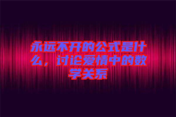 永遠(yuǎn)不開(kāi)的公式是什么，討論愛(ài)情中的數(shù)學(xué)關(guān)系