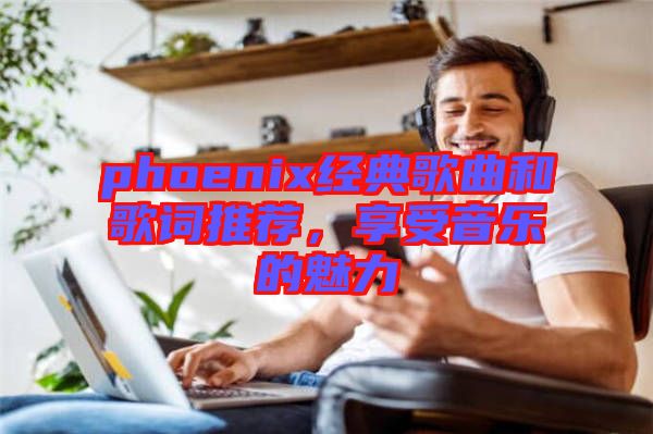 phoenix經(jīng)典歌曲和歌詞推薦，享受音樂的魅力