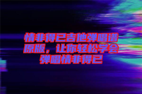 情非得已吉他彈唱譜原版，讓你輕松學(xué)會(huì)彈唱情非得已