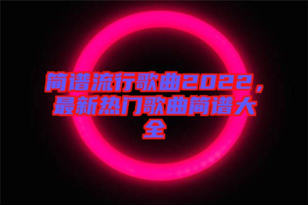 簡(jiǎn)譜流行歌曲2022，最新熱門(mén)歌曲簡(jiǎn)譜大全