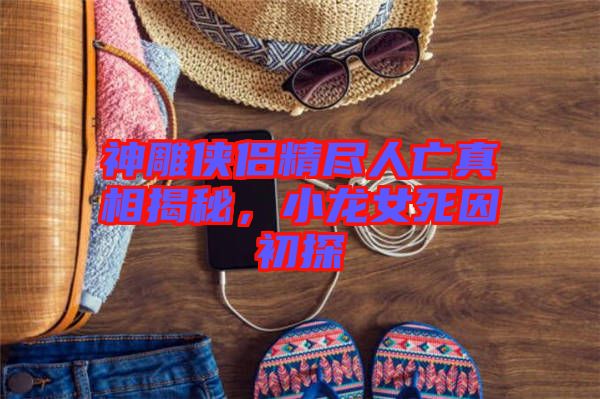 神雕俠侶精盡人亡真相揭秘，小龍女死因初探