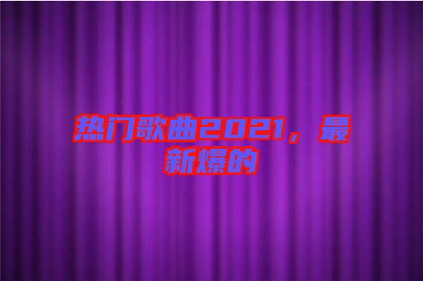 熱門歌曲2021，最新爆的