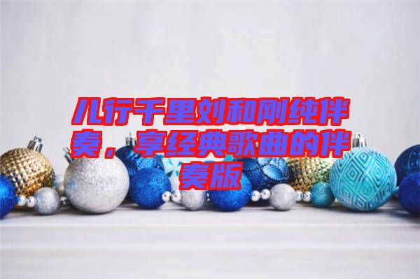 兒行千里劉和剛純伴奏，享經(jīng)典歌曲的伴奏版