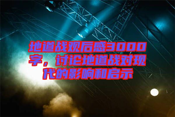 地道戰(zhàn)觀后感3000字，討論地道戰(zhàn)對(duì)現(xiàn)代的影響和啟示