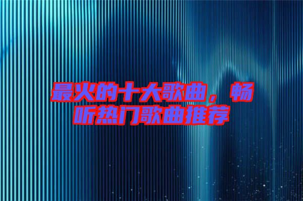 最火的十大歌曲，暢聽(tīng)熱門(mén)歌曲推薦