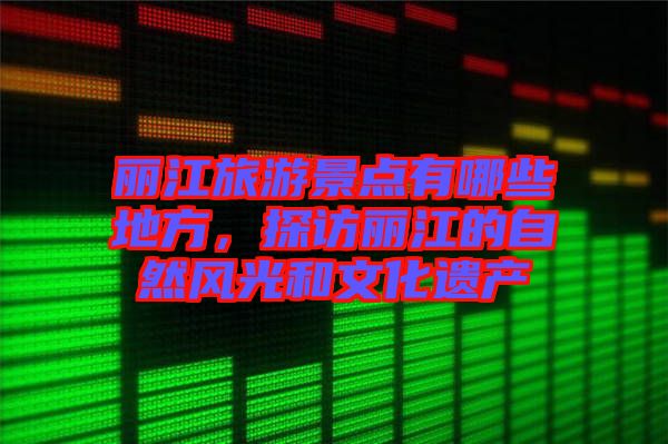 麗江旅游景點(diǎn)有哪些地方，探訪麗江的自然風(fēng)光和文化遺產(chǎn)