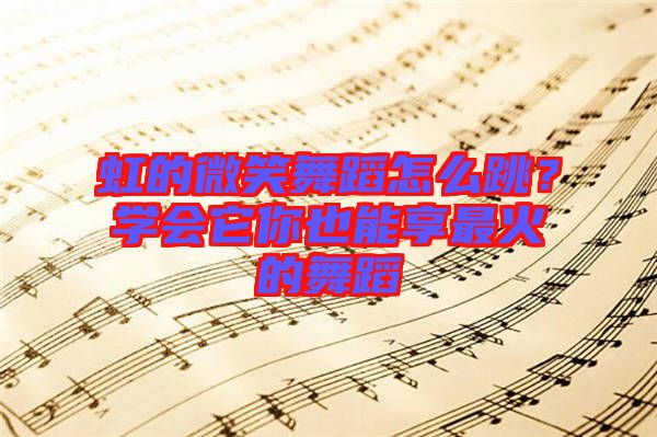 虹的微笑舞蹈怎么跳？學(xué)會(huì)它你也能享最火的舞蹈