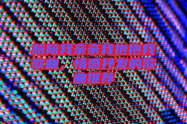 陪陪我親親我抱抱我歌曲，情感抒發(fā)的歌曲推薦
