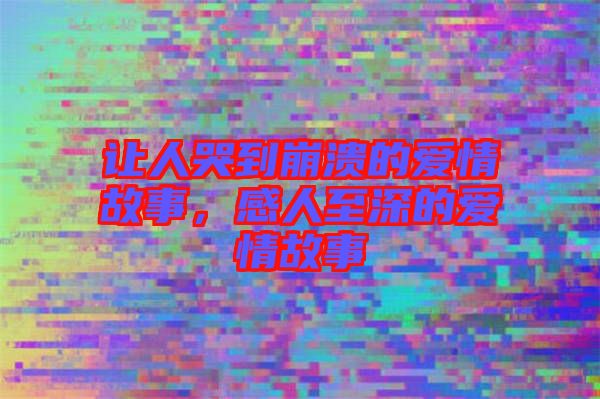 讓人哭到崩潰的愛情故事，感人至深的愛情故事