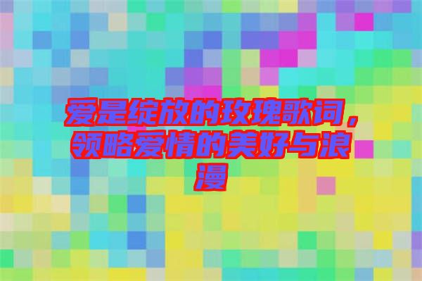 愛是綻放的玫瑰歌詞，領(lǐng)略愛情的美好與浪漫