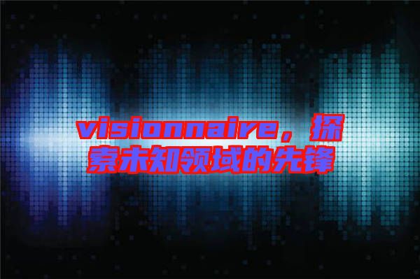 visionnaire，探索未知領(lǐng)域的先鋒