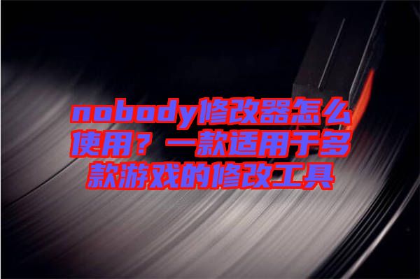 nobody修改器怎么使用？一款適用于多款游戲的修改工具