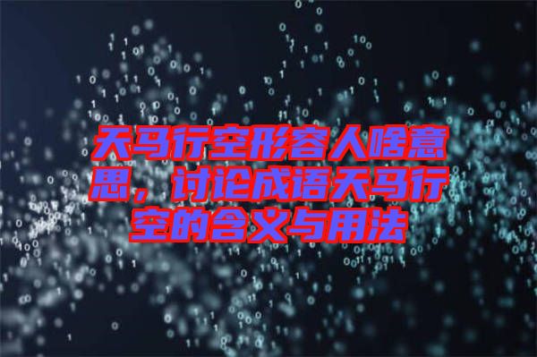 天馬行空形容人啥意思，討論成語(yǔ)天馬行空的含義與用法