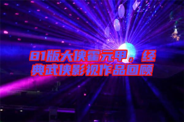 81版大俠霍元甲，經(jīng)典武俠影視作品回顧
