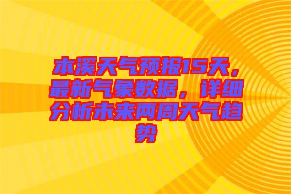 本溪天氣預(yù)報(bào)15天，最新氣象數(shù)據(jù)，詳細(xì)分析未來(lái)兩周天氣趨勢(shì)