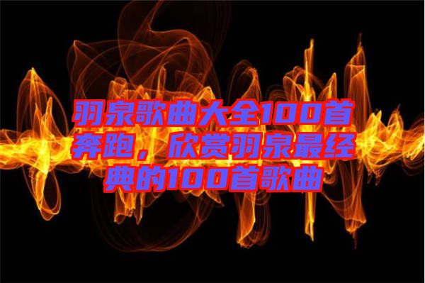羽泉歌曲大全100首奔跑，欣賞羽泉最經(jīng)典的100首歌曲