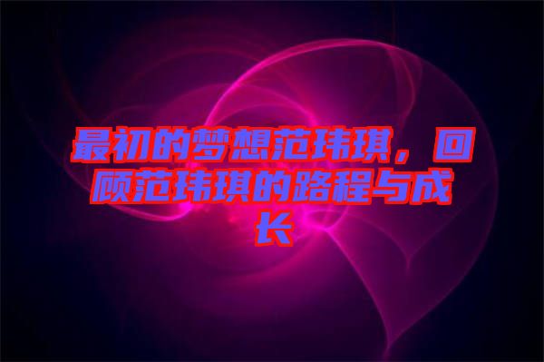 最初的夢(mèng)想范瑋琪，回顧范瑋琪的路程與成長(zhǎng)