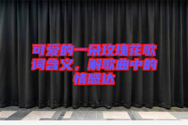 可愛(ài)的一朵玫瑰花歌詞含義，解歌曲中的情感達(dá)