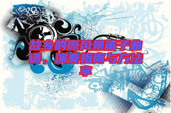 故鄉(xiāng)的原風景笛子曲譜，演奏指南與方法享