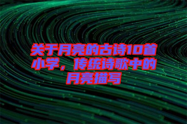 關(guān)于月亮的古詩(shī)10首小學(xué)，傳統(tǒng)詩(shī)歌中的月亮描寫