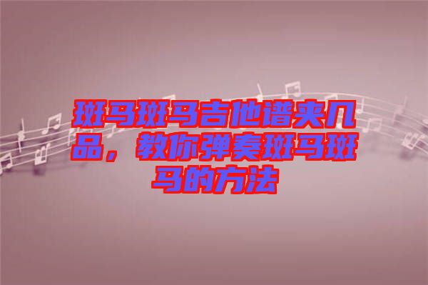 斑馬斑馬吉他譜夾幾品，教你彈奏斑馬斑馬的方法