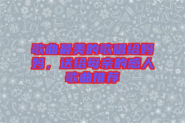 歌曲最美的歌唱給媽媽，送給母親的感人歌曲推薦