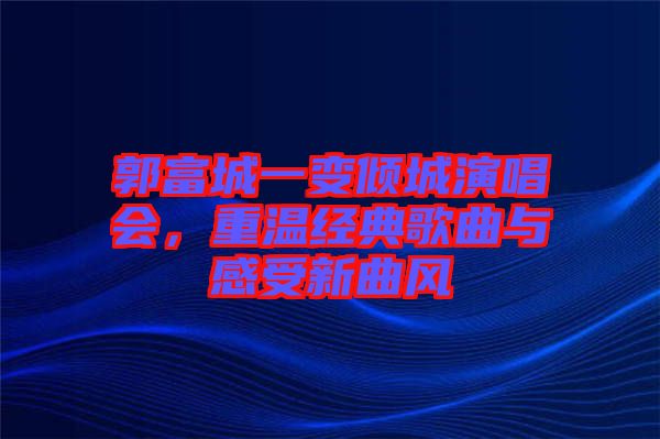 郭富城一變傾城演唱會，重溫經(jīng)典歌曲與感受新曲風(fēng)