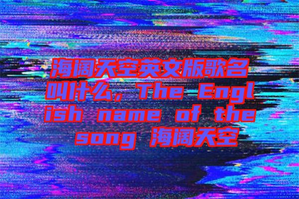 海闊天空英文版歌名叫什么，The English name of the song 海闊天空