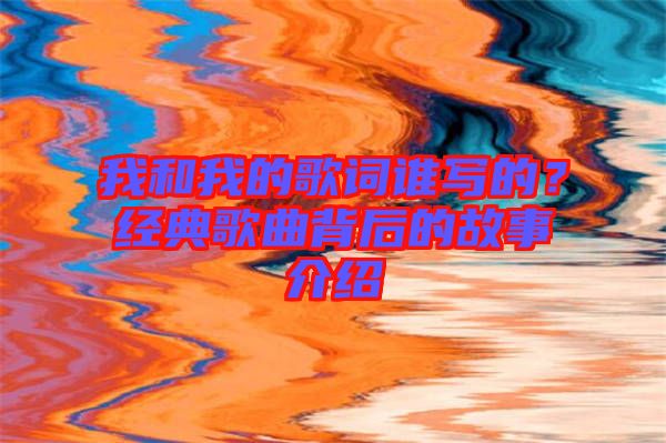 我和我的歌詞誰寫的？經(jīng)典歌曲背后的故事介紹