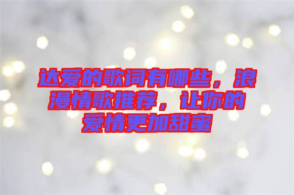 達愛的歌詞有哪些，浪漫情歌推薦，讓你的愛情更加甜蜜