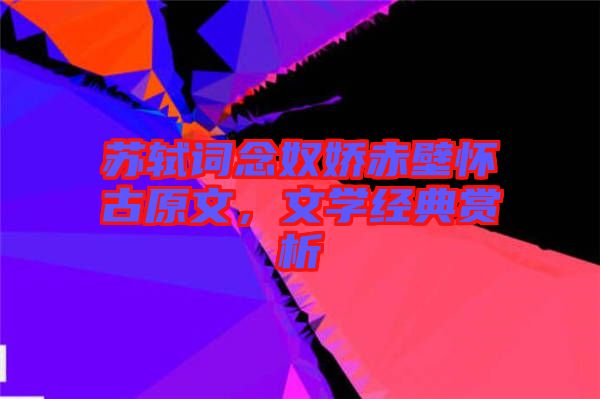蘇軾詞念奴嬌赤壁懷古原文，文學(xué)經(jīng)典賞析