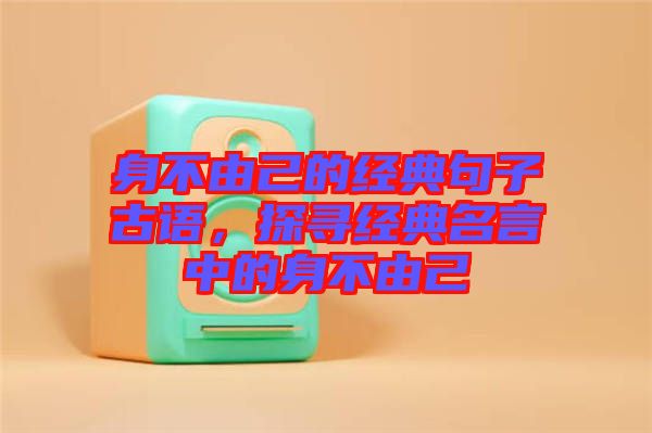 身不由己的經(jīng)典句子古語，探尋經(jīng)典名言中的身不由己