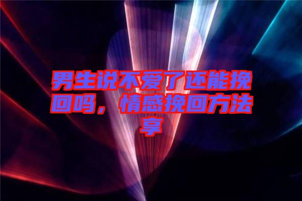 男生說(shuō)不愛(ài)了還能挽回嗎，情感挽回方法享