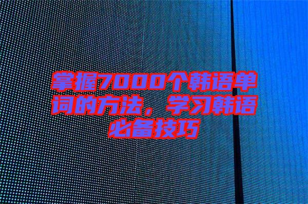 掌握7000個(gè)韓語(yǔ)單詞的方法，學(xué)習(xí)韓語(yǔ)必備技巧
