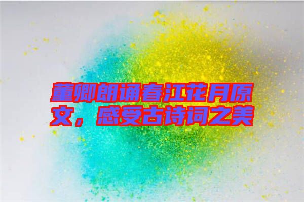 董卿朗誦春江花月原文，感受古詩(shī)詞之美