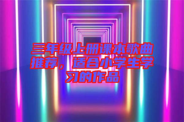 三年級(jí)上冊(cè)課本歌曲推薦，適合小學(xué)生學(xué)習(xí)的作品