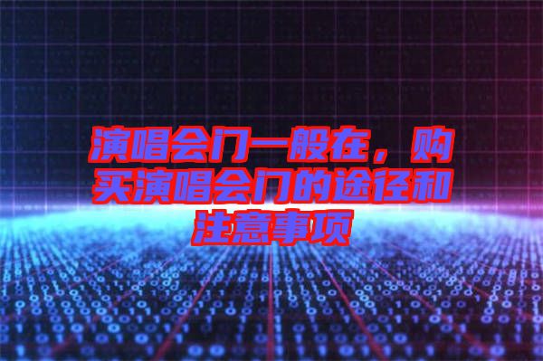 演唱會(huì)門一般在，購(gòu)買演唱會(huì)門的途徑和注意事項(xiàng)
