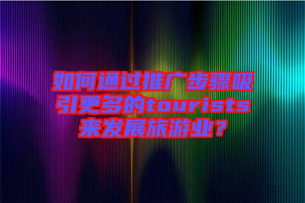 如何通過(guò)推廣步驟吸引更多的tourists來(lái)發(fā)展旅游業(yè)？